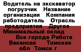 Водитель на экскаватор погрузчик › Название организации ­ Компания-работодатель › Отрасль предприятия ­ Другое › Минимальный оклад ­ 25 000 - Все города Работа » Вакансии   . Томская обл.,Томск г.